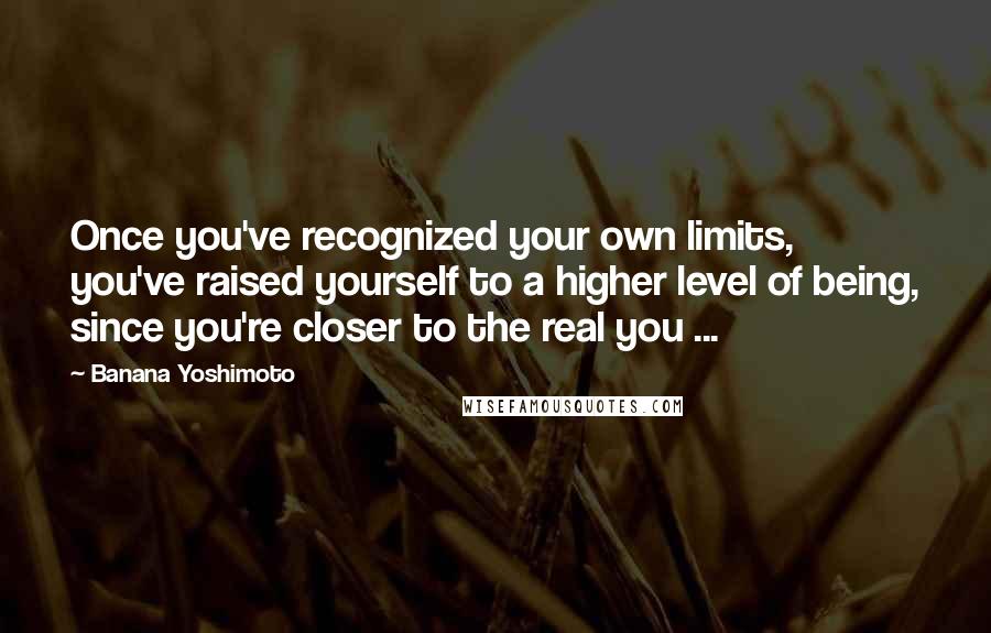 Banana Yoshimoto Quotes: Once you've recognized your own limits, you've raised yourself to a higher level of being, since you're closer to the real you ...
