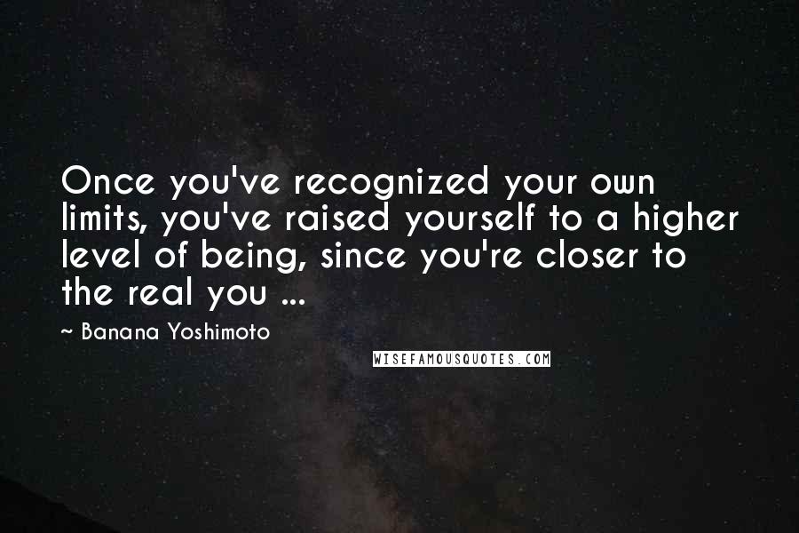 Banana Yoshimoto Quotes: Once you've recognized your own limits, you've raised yourself to a higher level of being, since you're closer to the real you ...