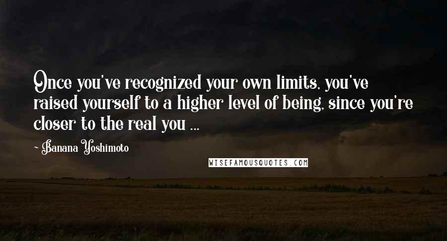 Banana Yoshimoto Quotes: Once you've recognized your own limits, you've raised yourself to a higher level of being, since you're closer to the real you ...