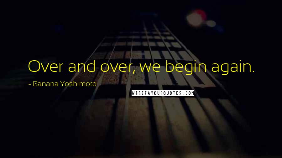 Banana Yoshimoto Quotes: Over and over, we begin again.