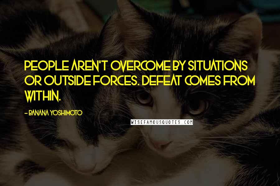 Banana Yoshimoto Quotes: People aren't overcome by situations or outside forces. Defeat comes from within.