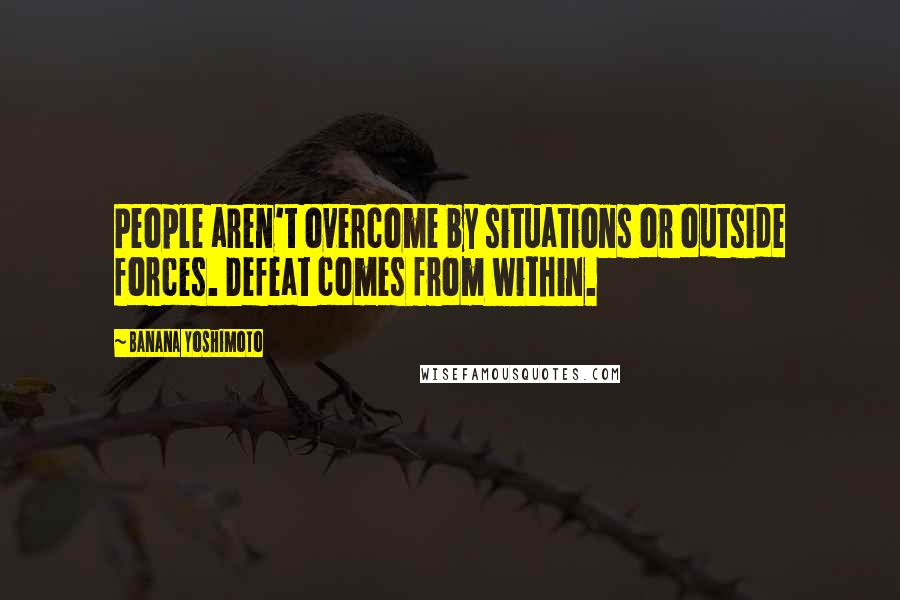 Banana Yoshimoto Quotes: People aren't overcome by situations or outside forces. Defeat comes from within.