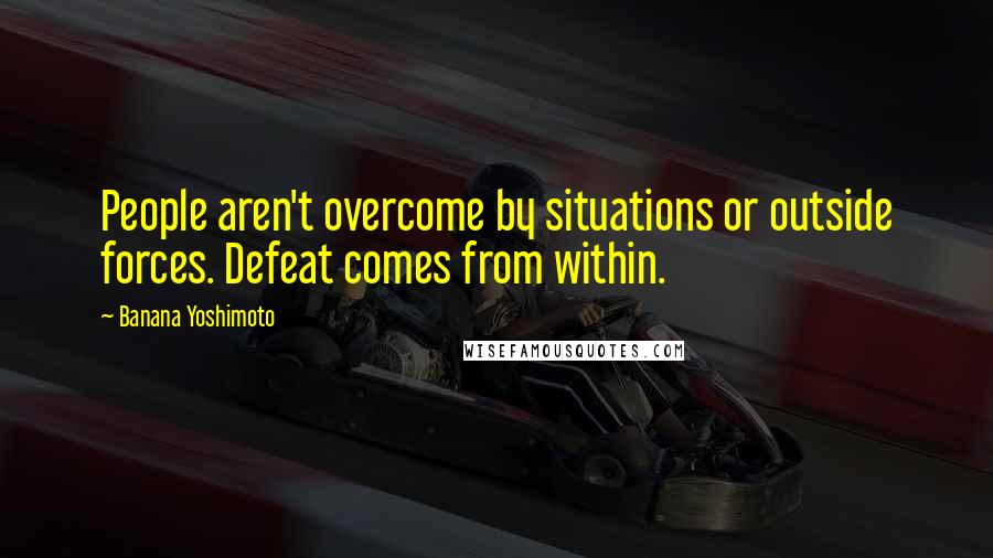 Banana Yoshimoto Quotes: People aren't overcome by situations or outside forces. Defeat comes from within.