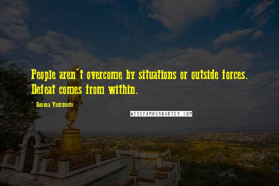 Banana Yoshimoto Quotes: People aren't overcome by situations or outside forces. Defeat comes from within.