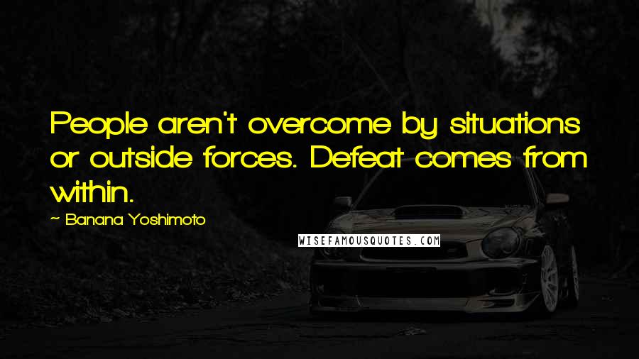 Banana Yoshimoto Quotes: People aren't overcome by situations or outside forces. Defeat comes from within.