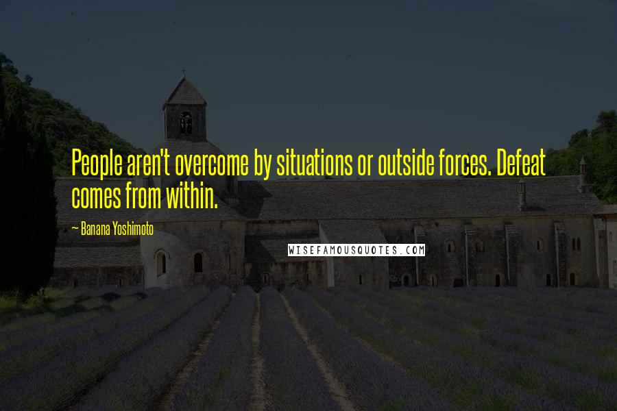 Banana Yoshimoto Quotes: People aren't overcome by situations or outside forces. Defeat comes from within.