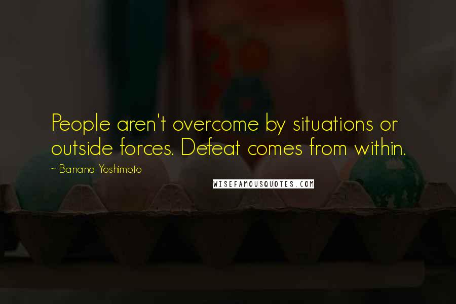 Banana Yoshimoto Quotes: People aren't overcome by situations or outside forces. Defeat comes from within.