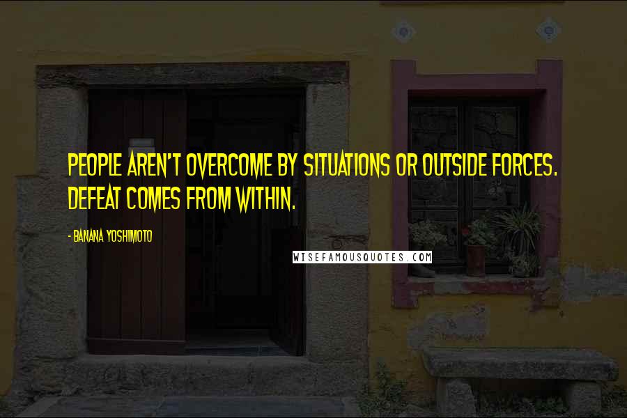 Banana Yoshimoto Quotes: People aren't overcome by situations or outside forces. Defeat comes from within.