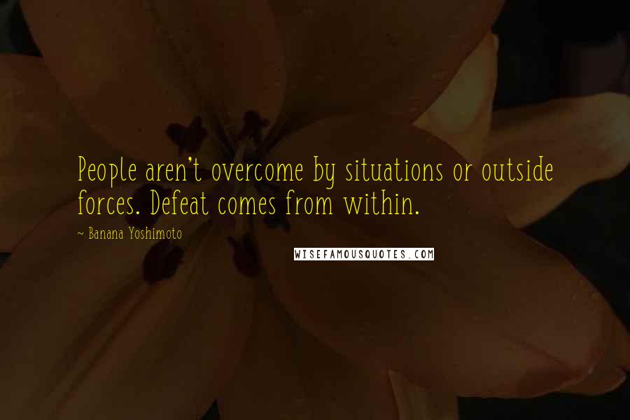 Banana Yoshimoto Quotes: People aren't overcome by situations or outside forces. Defeat comes from within.