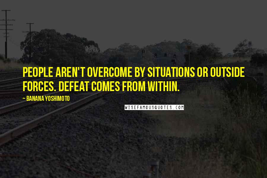 Banana Yoshimoto Quotes: People aren't overcome by situations or outside forces. Defeat comes from within.