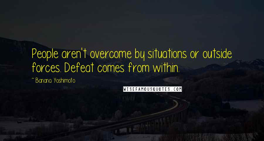 Banana Yoshimoto Quotes: People aren't overcome by situations or outside forces. Defeat comes from within.