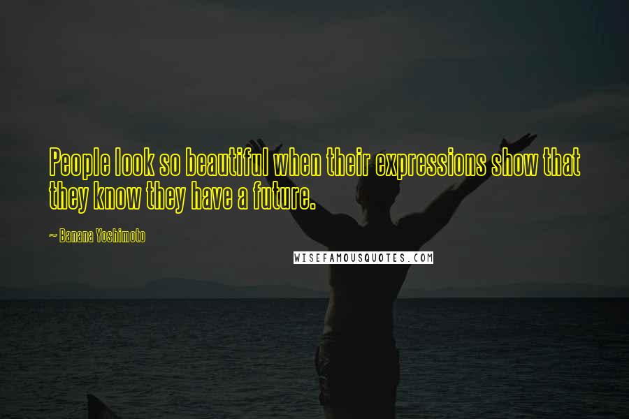 Banana Yoshimoto Quotes: People look so beautiful when their expressions show that they know they have a future.