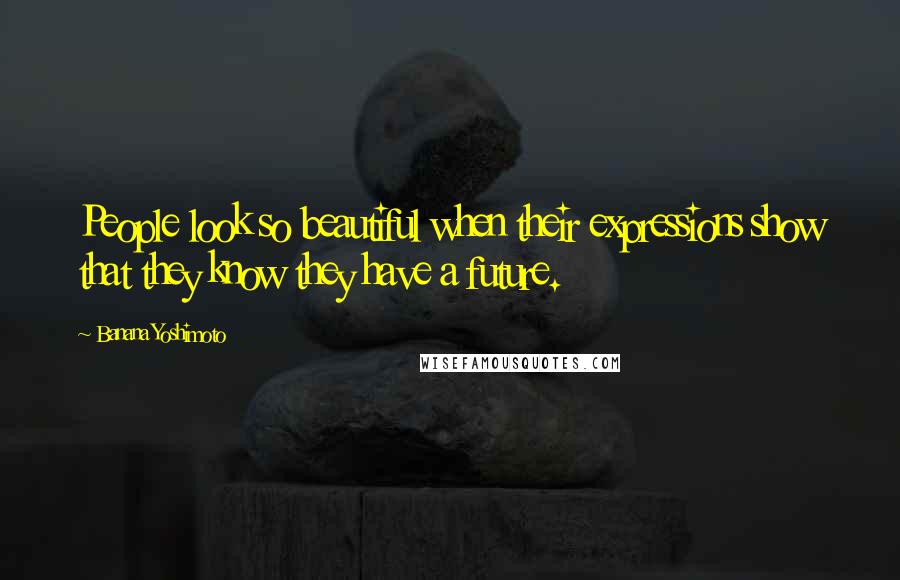 Banana Yoshimoto Quotes: People look so beautiful when their expressions show that they know they have a future.