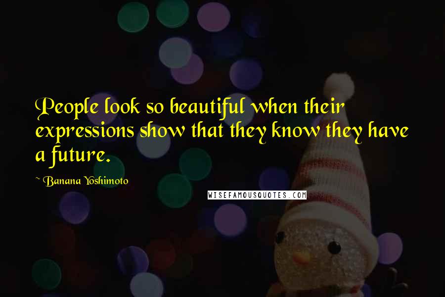 Banana Yoshimoto Quotes: People look so beautiful when their expressions show that they know they have a future.