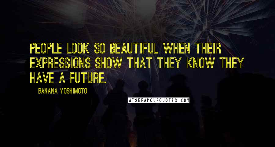 Banana Yoshimoto Quotes: People look so beautiful when their expressions show that they know they have a future.