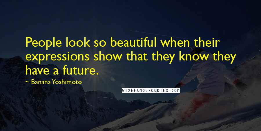 Banana Yoshimoto Quotes: People look so beautiful when their expressions show that they know they have a future.