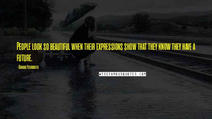 Banana Yoshimoto Quotes: People look so beautiful when their expressions show that they know they have a future.