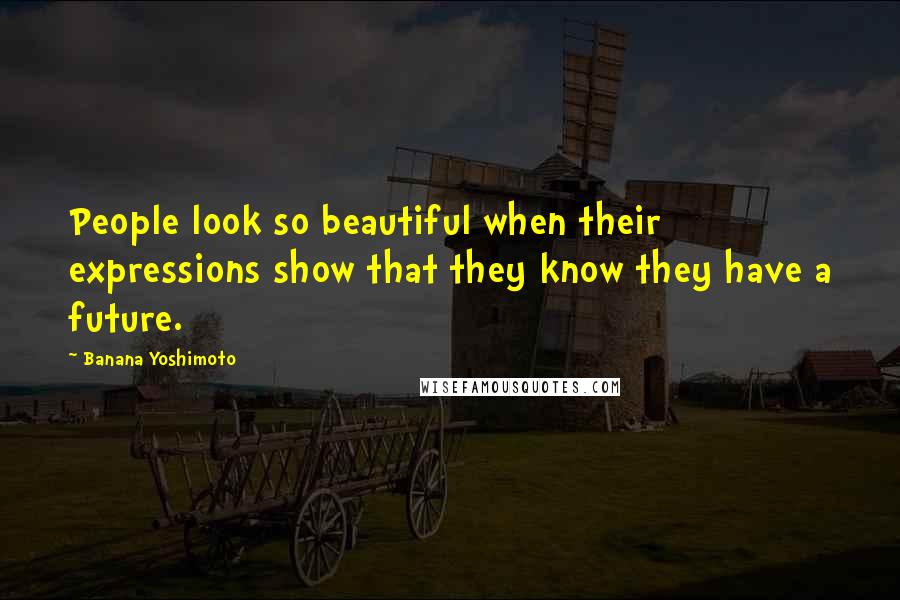 Banana Yoshimoto Quotes: People look so beautiful when their expressions show that they know they have a future.