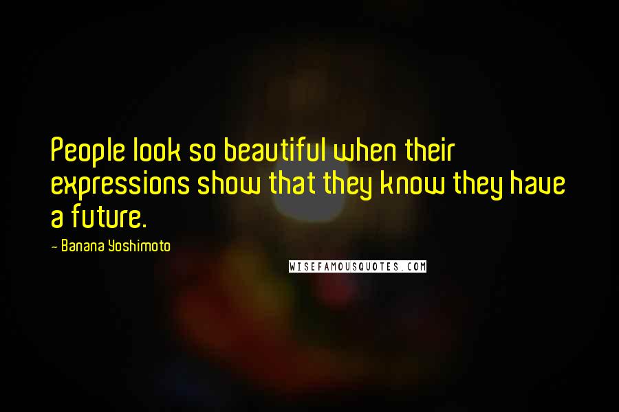 Banana Yoshimoto Quotes: People look so beautiful when their expressions show that they know they have a future.