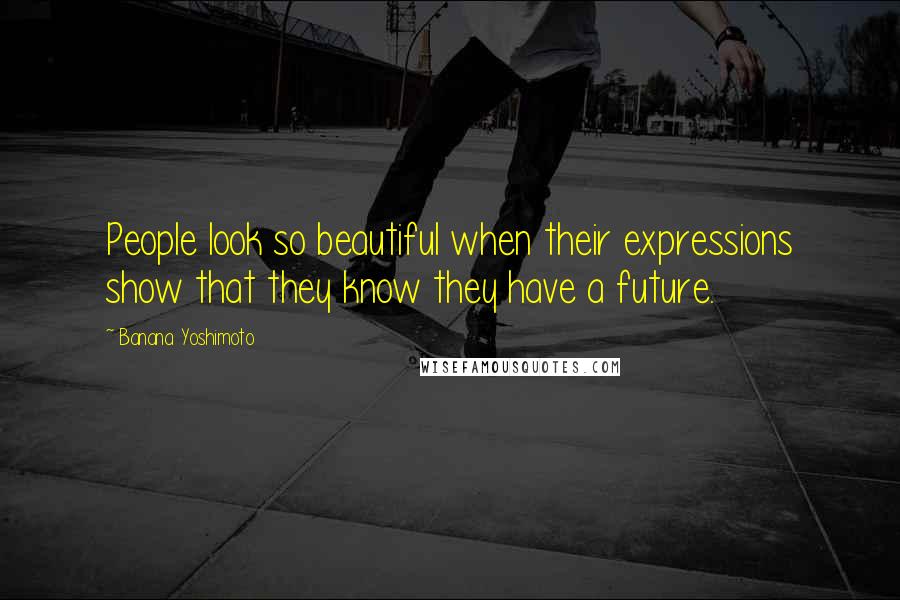 Banana Yoshimoto Quotes: People look so beautiful when their expressions show that they know they have a future.