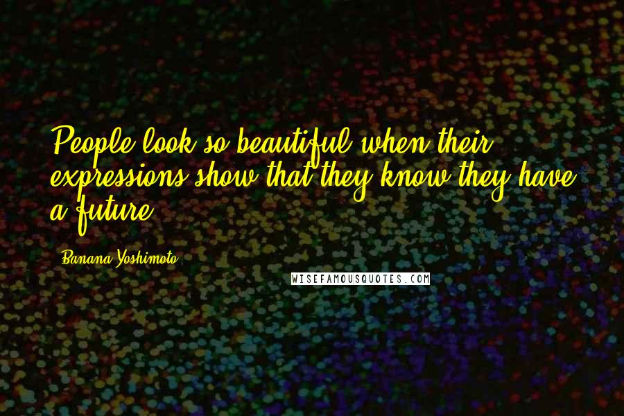 Banana Yoshimoto Quotes: People look so beautiful when their expressions show that they know they have a future.