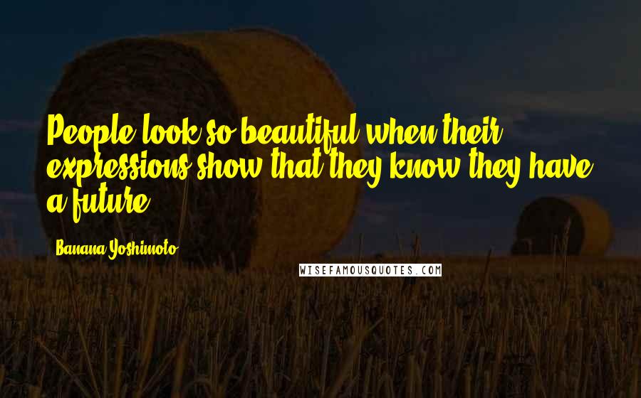 Banana Yoshimoto Quotes: People look so beautiful when their expressions show that they know they have a future.