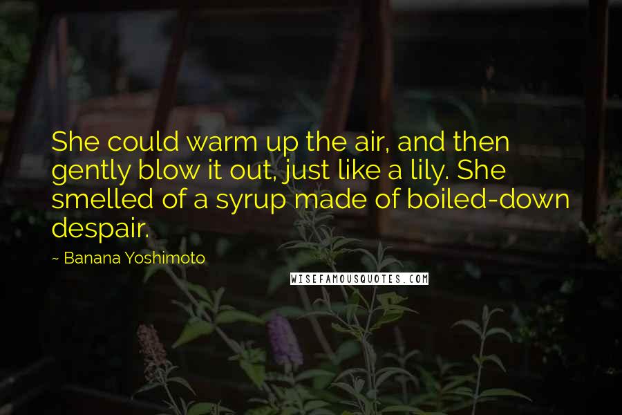 Banana Yoshimoto Quotes: She could warm up the air, and then gently blow it out, just like a lily. She smelled of a syrup made of boiled-down despair.