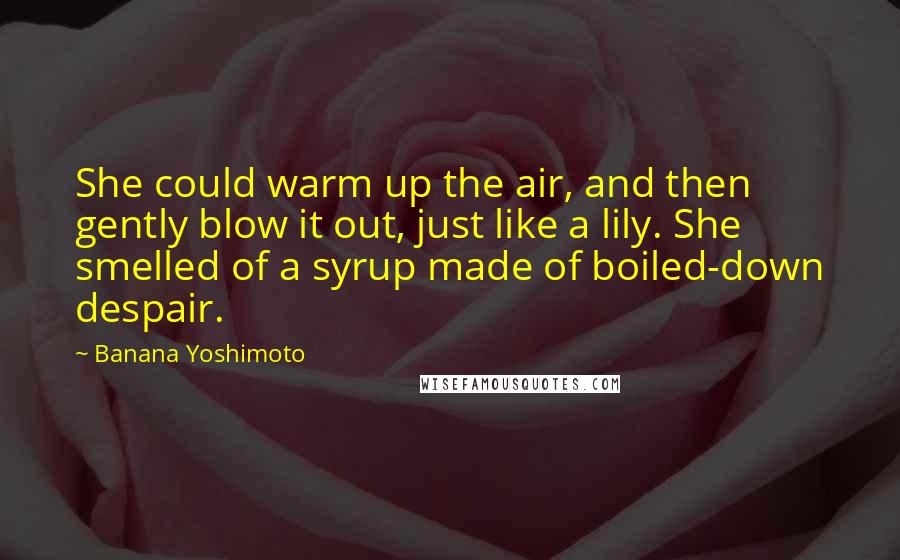 Banana Yoshimoto Quotes: She could warm up the air, and then gently blow it out, just like a lily. She smelled of a syrup made of boiled-down despair.