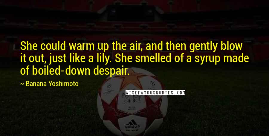 Banana Yoshimoto Quotes: She could warm up the air, and then gently blow it out, just like a lily. She smelled of a syrup made of boiled-down despair.