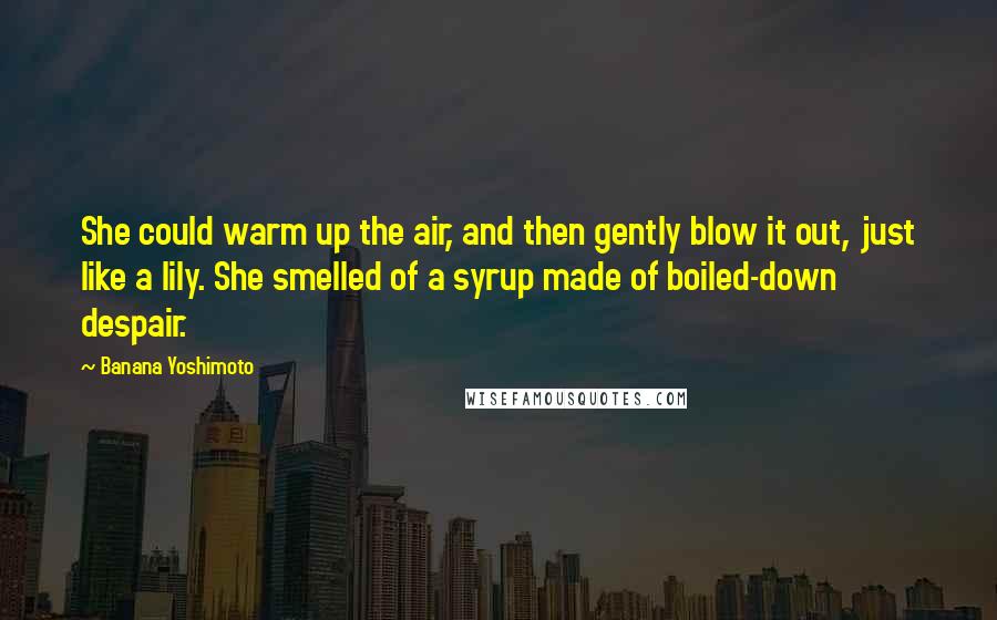 Banana Yoshimoto Quotes: She could warm up the air, and then gently blow it out, just like a lily. She smelled of a syrup made of boiled-down despair.