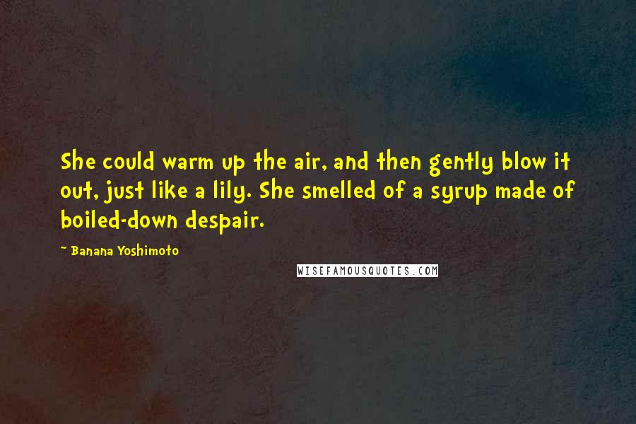 Banana Yoshimoto Quotes: She could warm up the air, and then gently blow it out, just like a lily. She smelled of a syrup made of boiled-down despair.