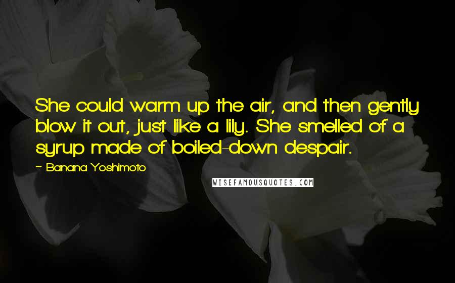 Banana Yoshimoto Quotes: She could warm up the air, and then gently blow it out, just like a lily. She smelled of a syrup made of boiled-down despair.