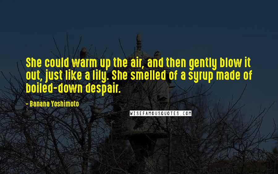 Banana Yoshimoto Quotes: She could warm up the air, and then gently blow it out, just like a lily. She smelled of a syrup made of boiled-down despair.