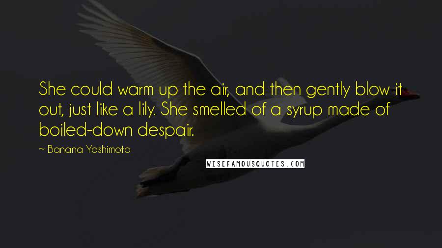 Banana Yoshimoto Quotes: She could warm up the air, and then gently blow it out, just like a lily. She smelled of a syrup made of boiled-down despair.