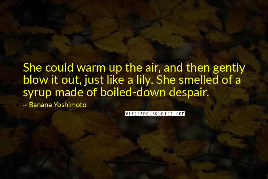 Banana Yoshimoto Quotes: She could warm up the air, and then gently blow it out, just like a lily. She smelled of a syrup made of boiled-down despair.