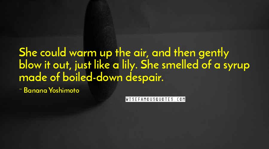 Banana Yoshimoto Quotes: She could warm up the air, and then gently blow it out, just like a lily. She smelled of a syrup made of boiled-down despair.