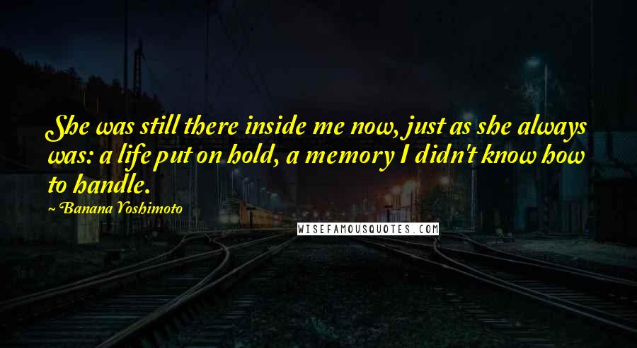 Banana Yoshimoto Quotes: She was still there inside me now, just as she always was: a life put on hold, a memory I didn't know how to handle.