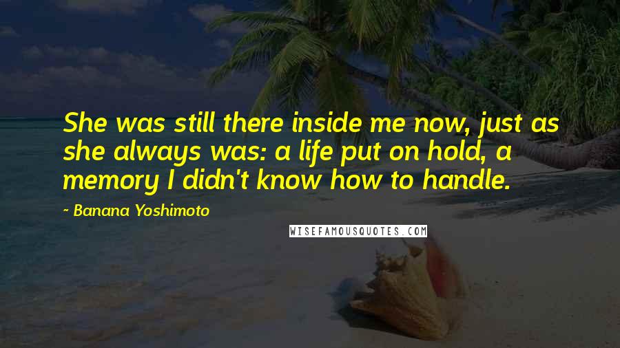 Banana Yoshimoto Quotes: She was still there inside me now, just as she always was: a life put on hold, a memory I didn't know how to handle.