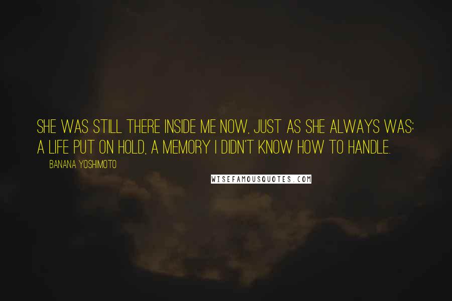 Banana Yoshimoto Quotes: She was still there inside me now, just as she always was: a life put on hold, a memory I didn't know how to handle.