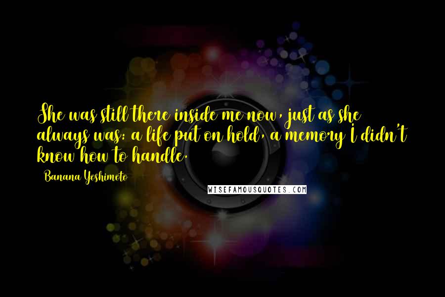 Banana Yoshimoto Quotes: She was still there inside me now, just as she always was: a life put on hold, a memory I didn't know how to handle.