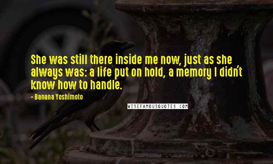 Banana Yoshimoto Quotes: She was still there inside me now, just as she always was: a life put on hold, a memory I didn't know how to handle.