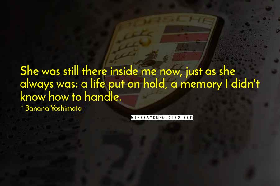 Banana Yoshimoto Quotes: She was still there inside me now, just as she always was: a life put on hold, a memory I didn't know how to handle.