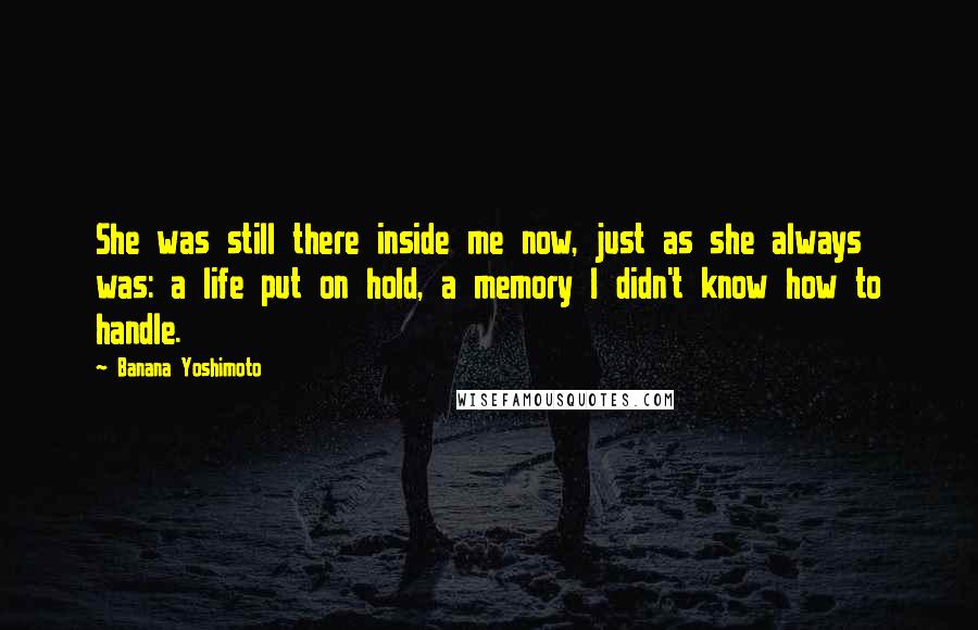 Banana Yoshimoto Quotes: She was still there inside me now, just as she always was: a life put on hold, a memory I didn't know how to handle.