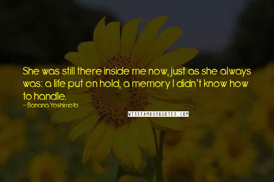 Banana Yoshimoto Quotes: She was still there inside me now, just as she always was: a life put on hold, a memory I didn't know how to handle.