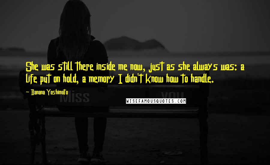 Banana Yoshimoto Quotes: She was still there inside me now, just as she always was: a life put on hold, a memory I didn't know how to handle.