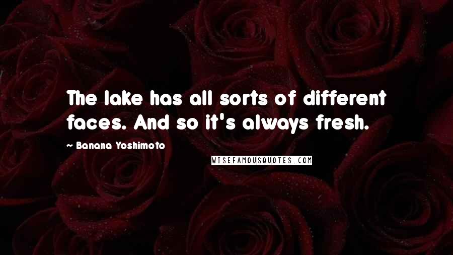 Banana Yoshimoto Quotes: The lake has all sorts of different faces. And so it's always fresh.