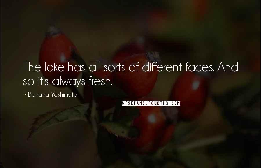 Banana Yoshimoto Quotes: The lake has all sorts of different faces. And so it's always fresh.