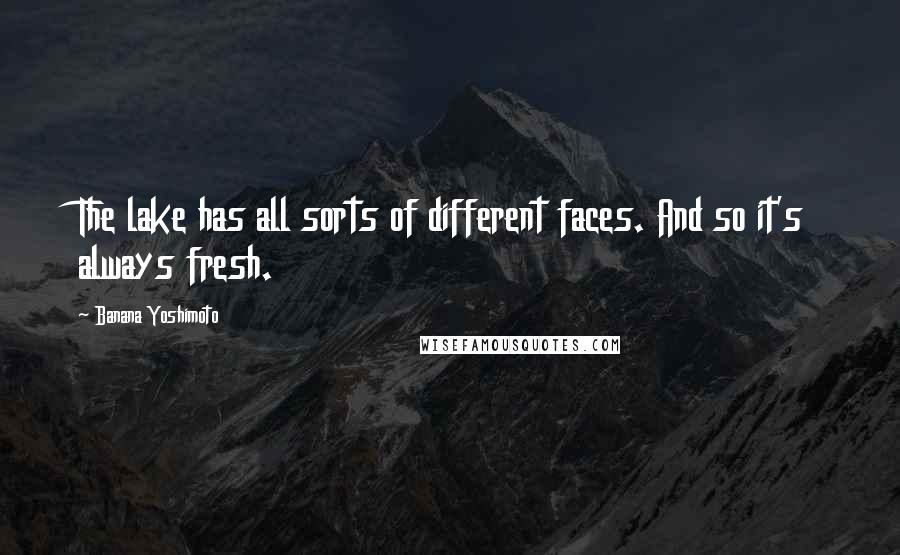 Banana Yoshimoto Quotes: The lake has all sorts of different faces. And so it's always fresh.