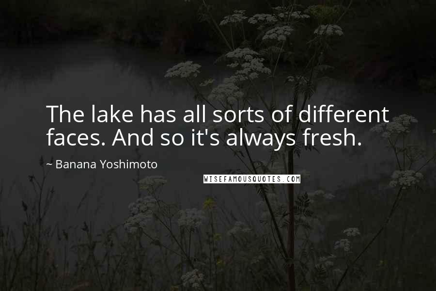 Banana Yoshimoto Quotes: The lake has all sorts of different faces. And so it's always fresh.
