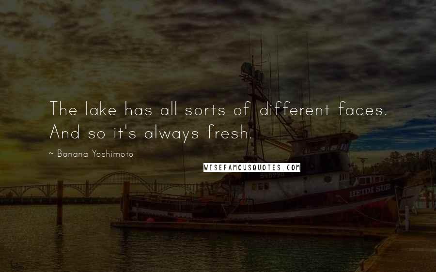 Banana Yoshimoto Quotes: The lake has all sorts of different faces. And so it's always fresh.